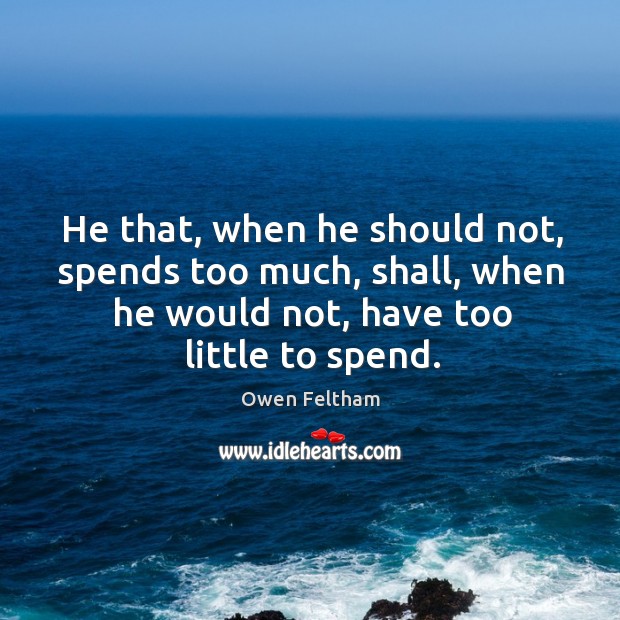 He that, when he should not, spends too much, shall, when he Image