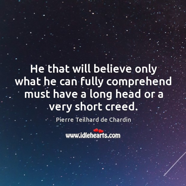 He that will believe only what he can fully comprehend must have a long head or a very short creed. Pierre Teilhard de Chardin Picture Quote