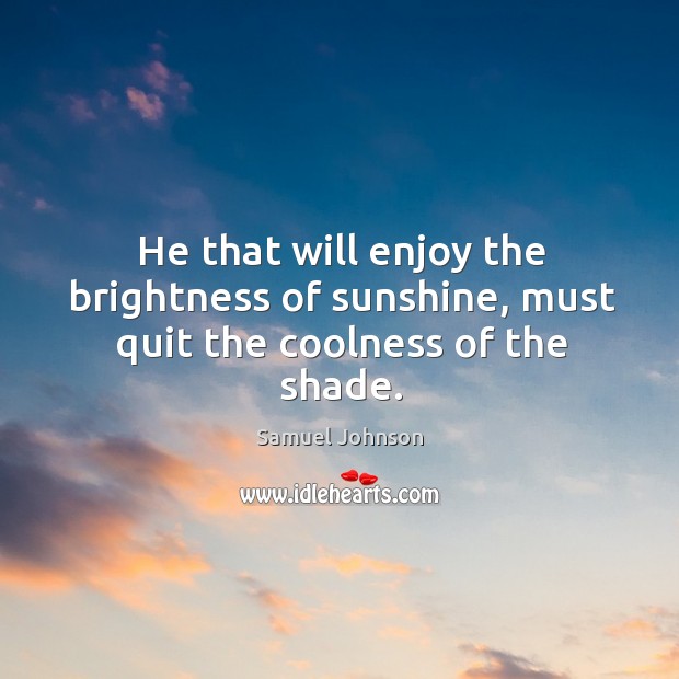 He that will enjoy the brightness of sunshine, must quit the coolness of the shade. Samuel Johnson Picture Quote