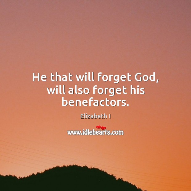 He that will forget God, will also forget his benefactors. Elizabeth I Picture Quote