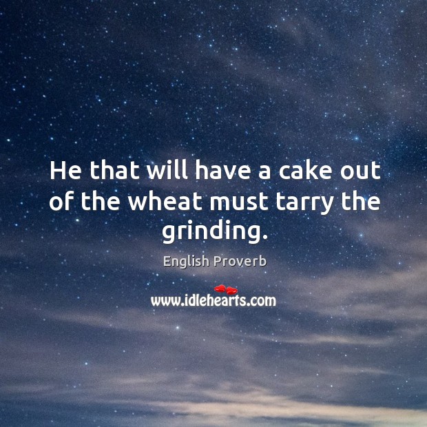 He that will have a cake out of the wheat must tarry the grinding. English Proverbs Image