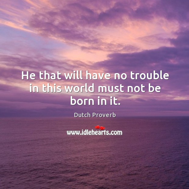 He that will have no trouble in this world must not be born in it. Dutch Proverbs Image