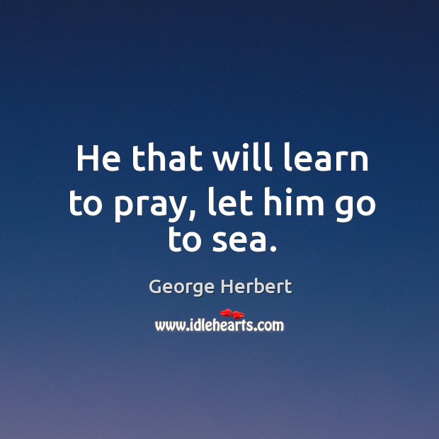 He that will learn to pray, let him go to sea. George Herbert Picture Quote