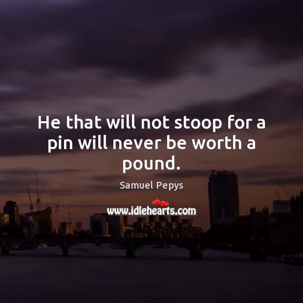 He that will not stoop for a pin will never be worth a pound. Image