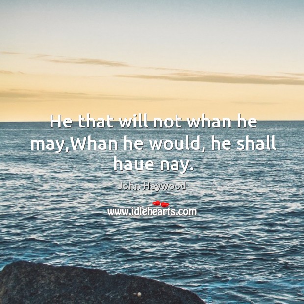 He that will not whan he may,Whan he would, he shall haue nay. John Heywood Picture Quote