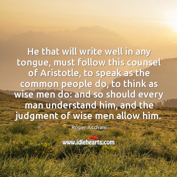 He that will write well in any tongue, must follow this counsel of aristotle Roger Ascham Picture Quote