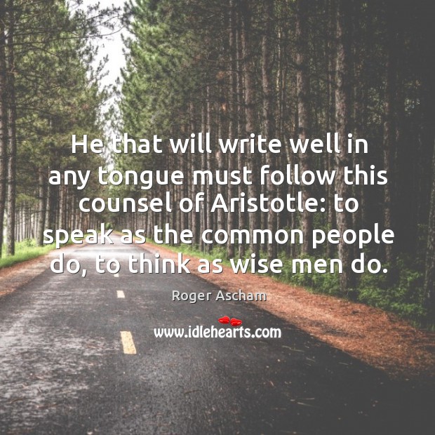 He that will write well in any tongue must follow this counsel Roger Ascham Picture Quote