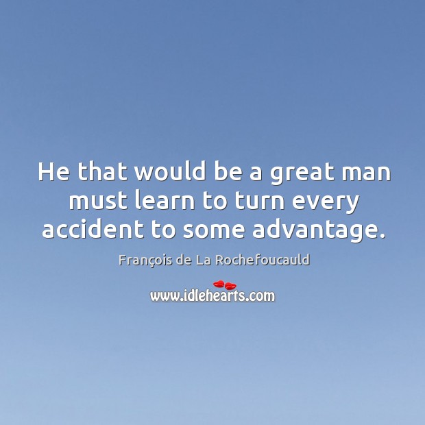 He that would be a great man must learn to turn every accident to some advantage. François de La Rochefoucauld Picture Quote
