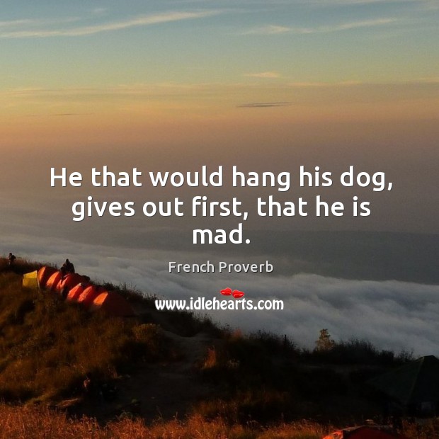 He that would hang his dog, gives out first, that he is mad. Image