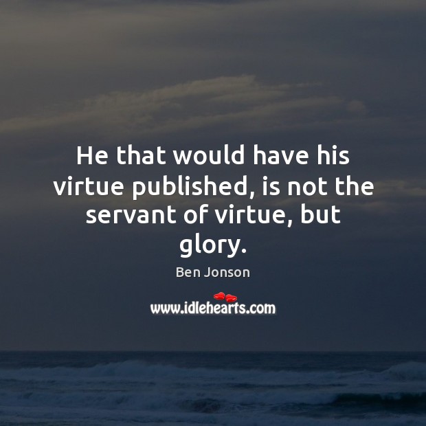 He that would have his virtue published, is not the servant of virtue, but glory. Ben Jonson Picture Quote