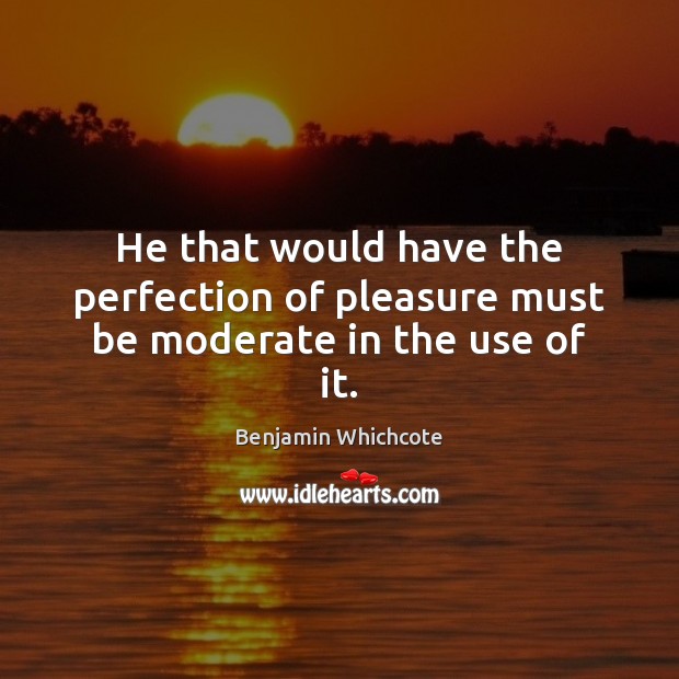 He that would have the perfection of pleasure must be moderate in the use of it. Benjamin Whichcote Picture Quote