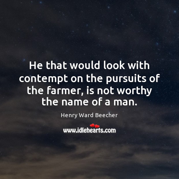He that would look with contempt on the pursuits of the farmer, Henry Ward Beecher Picture Quote