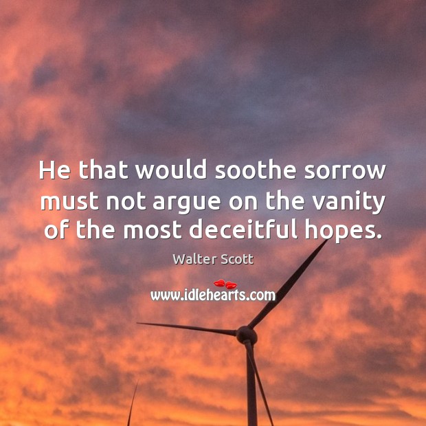 He that would soothe sorrow must not argue on the vanity of the most deceitful hopes. Walter Scott Picture Quote