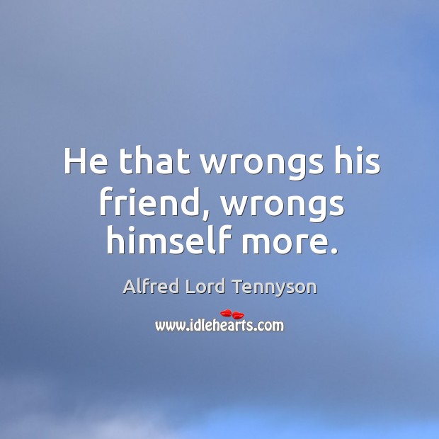 He that wrongs his friend, wrongs himself more. Alfred Lord Tennyson Picture Quote