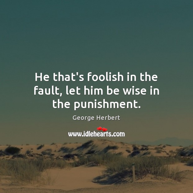 He that’s foolish in the fault, let him be wise in the punishment. George Herbert Picture Quote