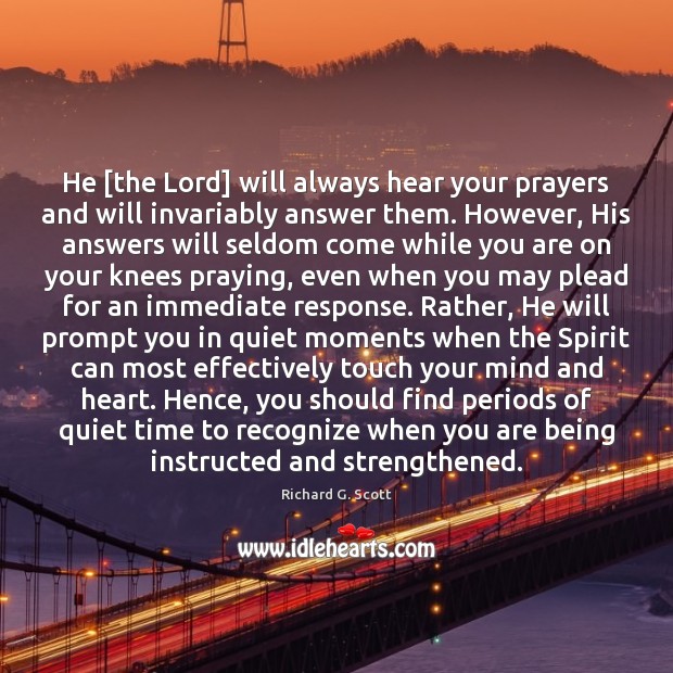 He [the Lord] will always hear your prayers and will invariably answer Richard G. Scott Picture Quote