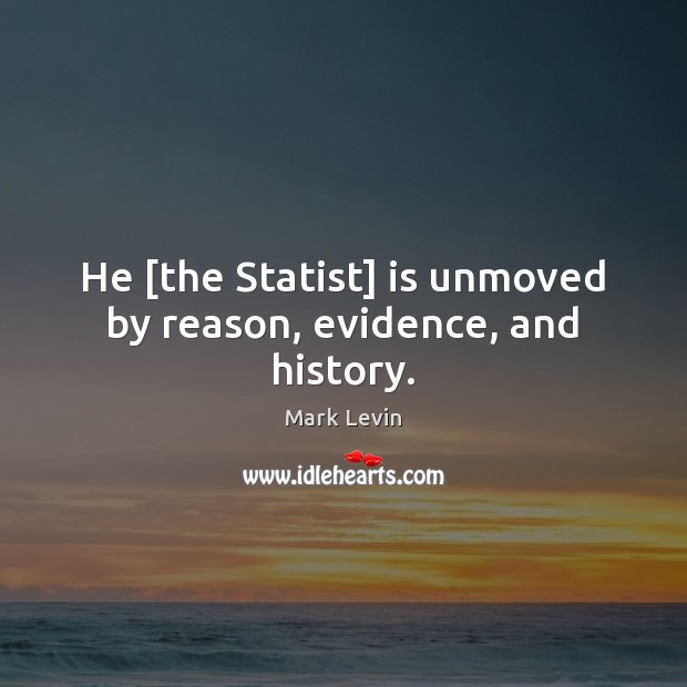 He [the Statist] is unmoved by reason, evidence, and history. Mark Levin Picture Quote