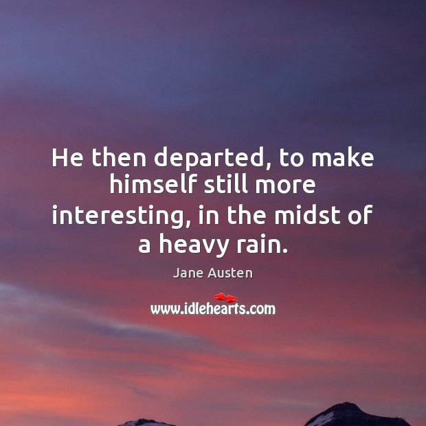 He then departed, to make himself still more interesting, in the midst of a heavy rain. 