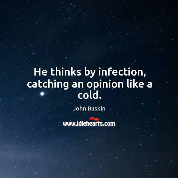 He thinks by infection, catching an opinion like a cold. John Ruskin Picture Quote