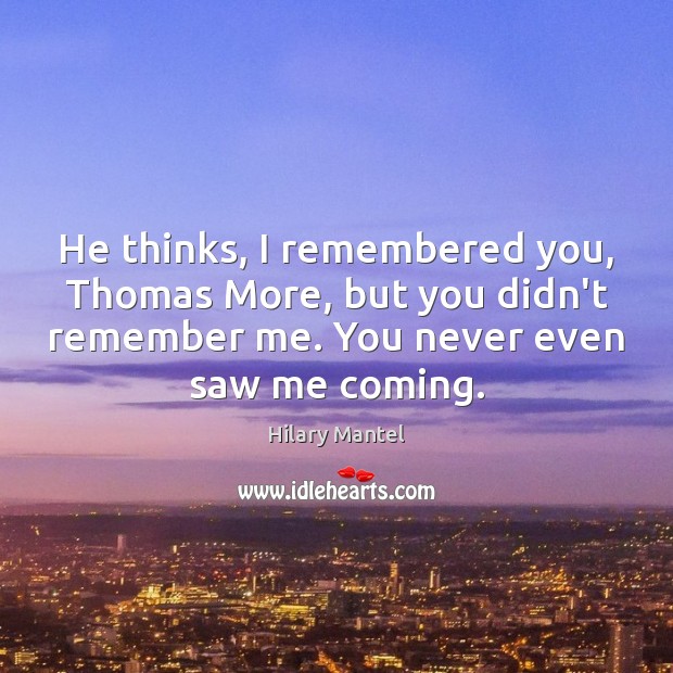 He thinks, I remembered you, Thomas More, but you didn’t remember me. Hilary Mantel Picture Quote