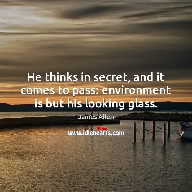 He thinks in secret, and it comes to pass: environment is but his looking glass. James Allen Picture Quote