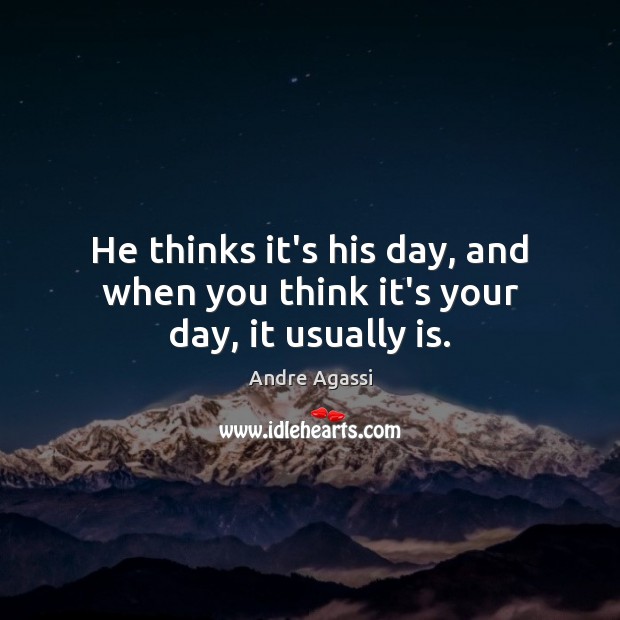 He thinks it’s his day, and when you think it’s your day, it usually is. Andre Agassi Picture Quote