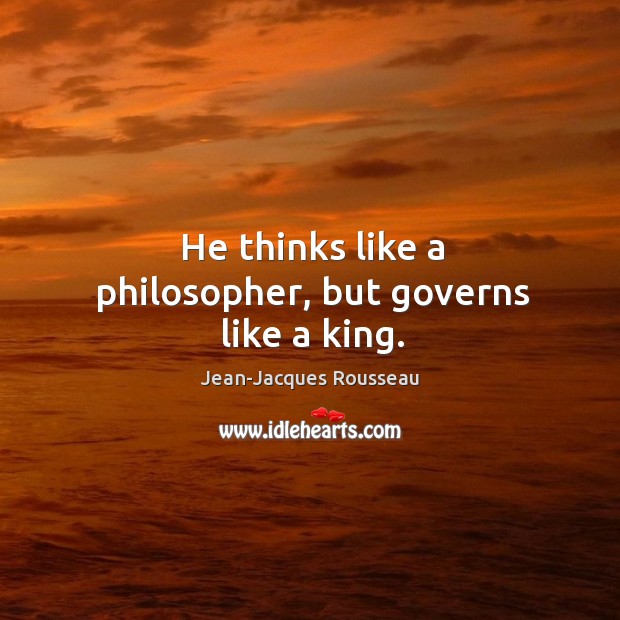He thinks like a philosopher, but governs like a king. Jean-Jacques Rousseau Picture Quote