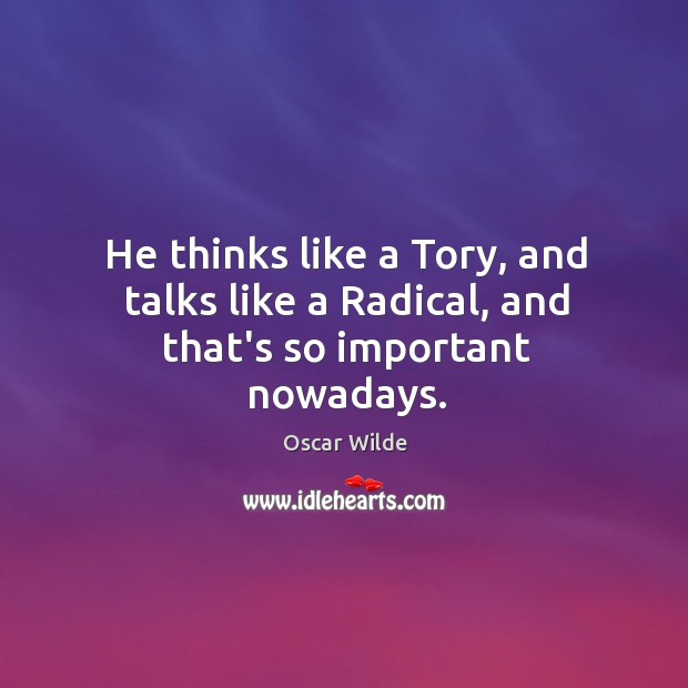 He thinks like a Tory, and talks like a Radical, and that’s so important nowadays. Image