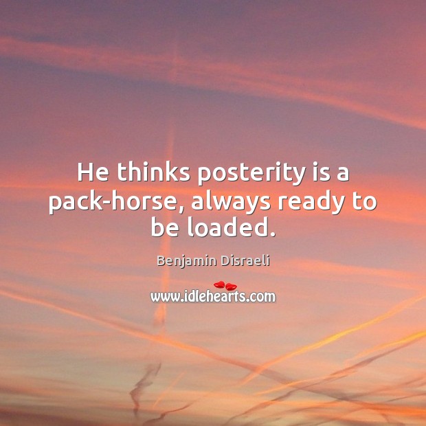 He thinks posterity is a pack-horse, always ready to be loaded. Benjamin Disraeli Picture Quote