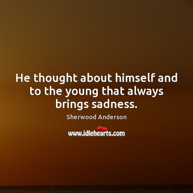 He thought about himself and to the young that always brings sadness. Sherwood Anderson Picture Quote