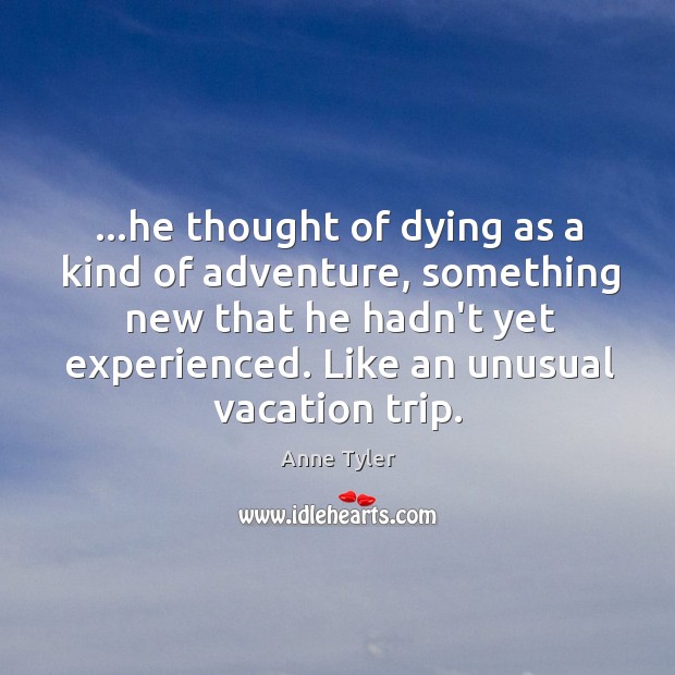 …he thought of dying as a kind of adventure, something new that Anne Tyler Picture Quote