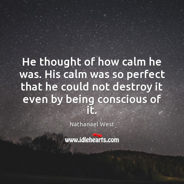 He thought of how calm he was. His calm was so perfect Nathanael West Picture Quote