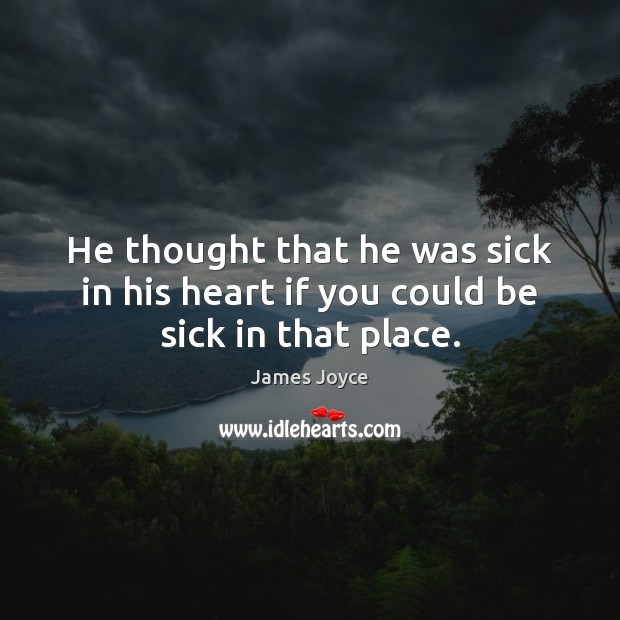 He thought that he was sick in his heart if you could be sick in that place. James Joyce Picture Quote