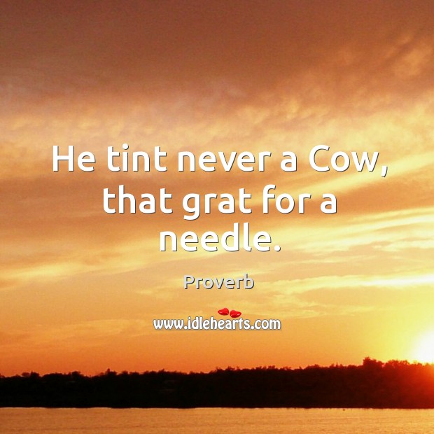 He tint never a cow, that grat for a needle. Image