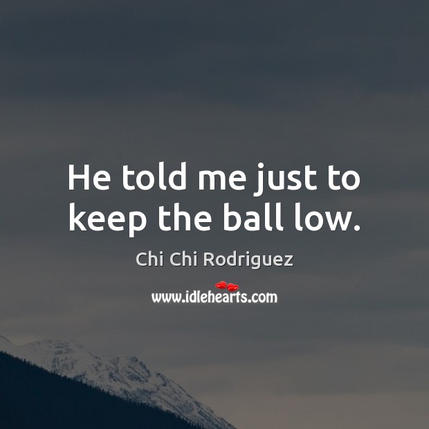 He told me just to keep the ball low. Chi Chi Rodriguez Picture Quote