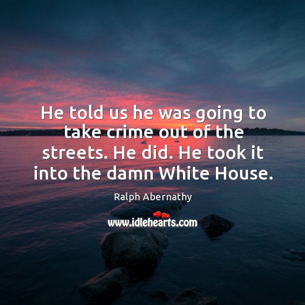He told us he was going to take crime out of the streets. He did. He took it into the damn white house. Ralph Abernathy Picture Quote