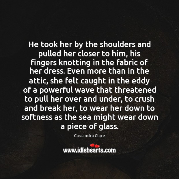 He took her by the shoulders and pulled her closer to him, Cassandra Clare Picture Quote