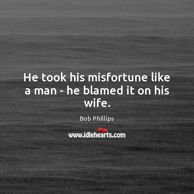 He took his misfortune like a man – he blamed it on his wife. Bob Phillips Picture Quote