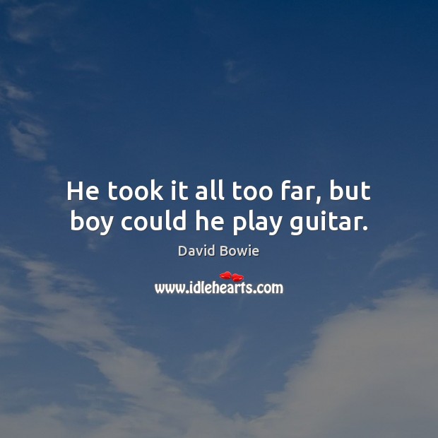 He took it all too far, but boy could he play guitar. David Bowie Picture Quote