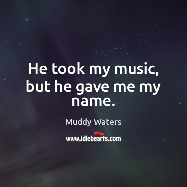 He took my music, but he gave me my name. Muddy Waters Picture Quote
