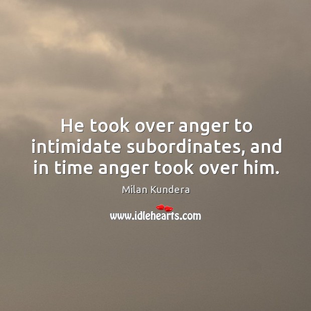 He took over anger to intimidate subordinates, and in time anger took over him. Image