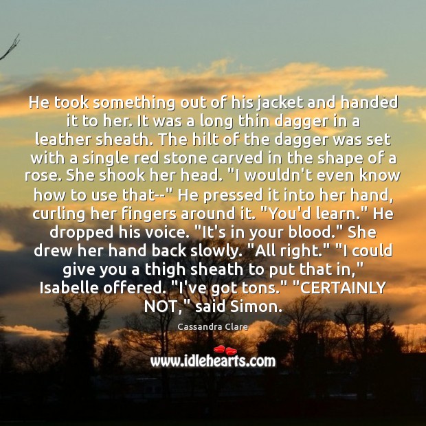 He took something out of his jacket and handed it to her. Cassandra Clare Picture Quote