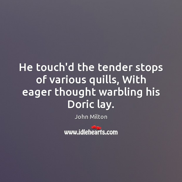 He touch’d the tender stops of various quills, With eager thought warbling his Doric lay. John Milton Picture Quote