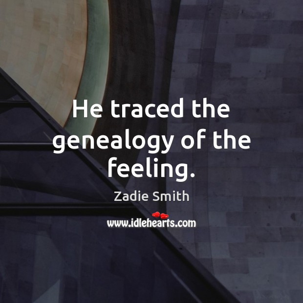 He traced the genealogy of the feeling. Zadie Smith Picture Quote