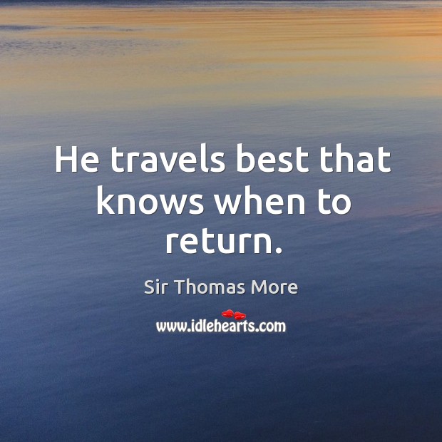 He travels best that knows when to return. Sir Thomas More Picture Quote