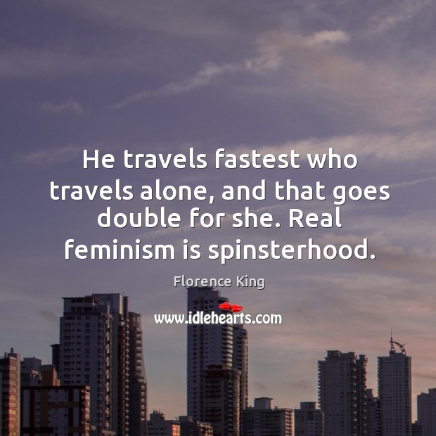 He travels fastest who travels alone, and that goes double for she. Real feminism is spinsterhood. Florence King Picture Quote
