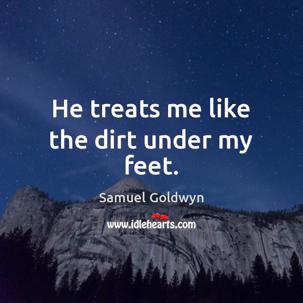 He treats me like the dirt under my feet. Samuel Goldwyn Picture Quote