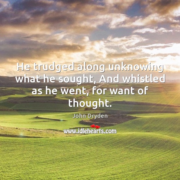 He trudged along unknowing what he sought, And whistled as he went, for want of thought. John Dryden Picture Quote
