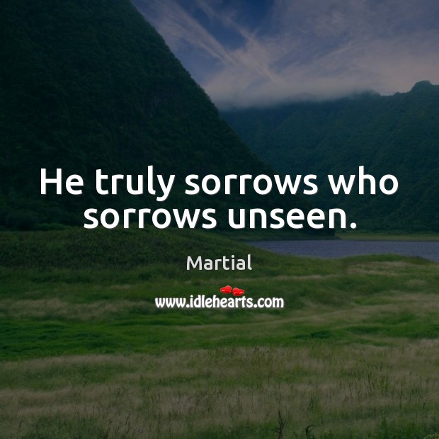 He truly sorrows who sorrows unseen. Martial Picture Quote