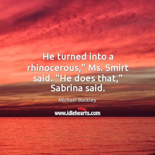 He turned into a rhinocerous,” Ms. Smirt said. “He does that,” Sabrina said. Michael Buckley Picture Quote
